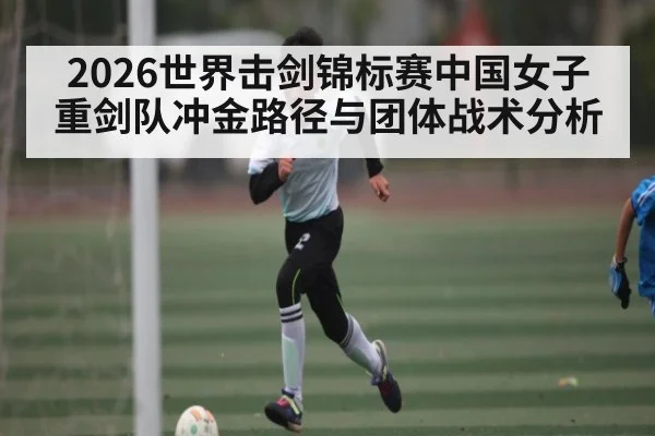 2026世界击剑锦标赛中国女子重剑队冲金路径与团体战术分析