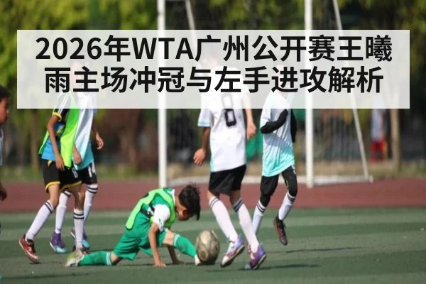 2026年WTA广州公开赛王曦雨主场冲冠与左手进攻解析